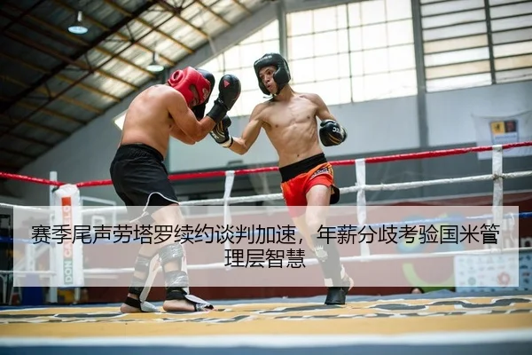 赛季尾声劳塔罗续约谈判加速，年薪分歧考验国米管理层智慧