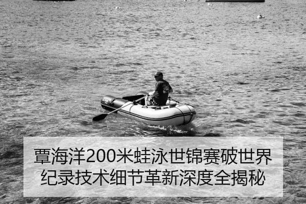 覃海洋200米蛙泳世锦赛破世界纪录技术细节革新深度全揭秘